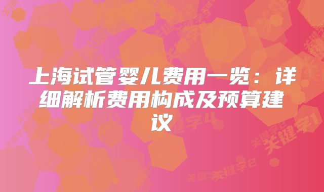 上海试管婴儿费用一览:详细解析费用构成及预算建议