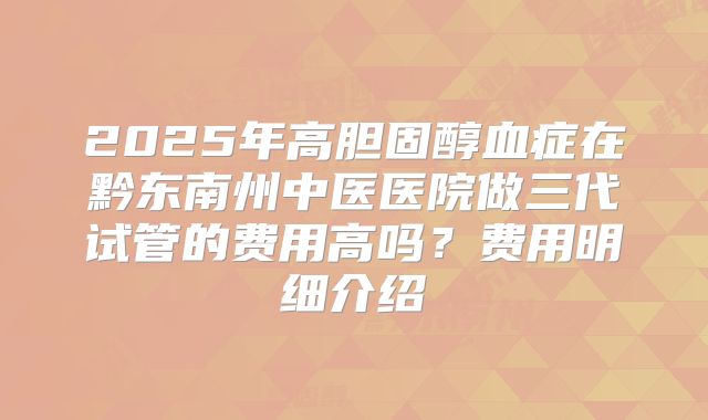 2025年高胆固醇血症在黔东南州中医医院做三代试管的费用高吗?费用明细介绍