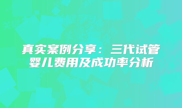真实案例分享：三代试管婴儿费用及成功率分析