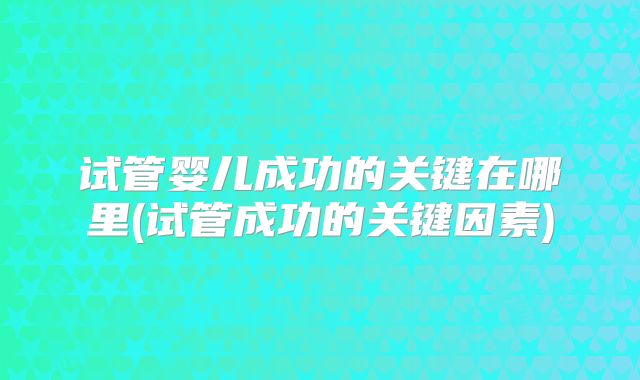 试管婴儿成功的关键在哪里(试管成功的关键因素)