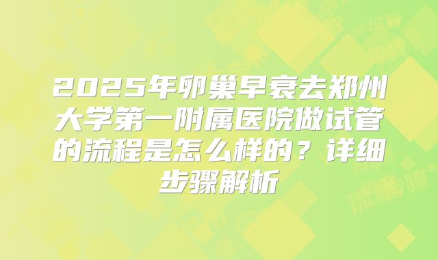 2025年卵巢早衰去郑州大学第一附属医院做试管的流程是怎么样的?详细步骤解析