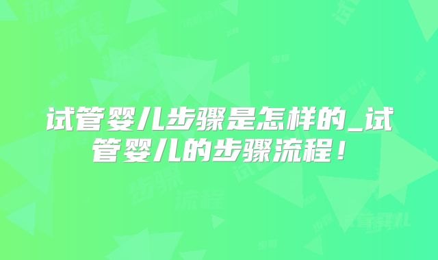 试管婴儿步骤是怎样的_试管婴儿的步骤流程！
