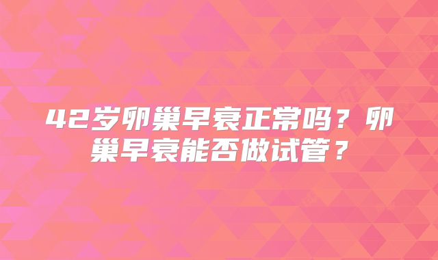 42岁卵巢早衰正常吗？卵巢早衰能否做试管？