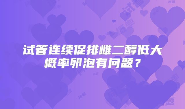 试管连续促排雌二醇低大概率卵泡有问题?