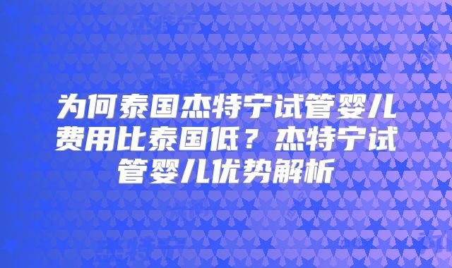 为何泰国杰特宁试管婴儿费用比泰国低？杰特宁试管婴儿优势解析
