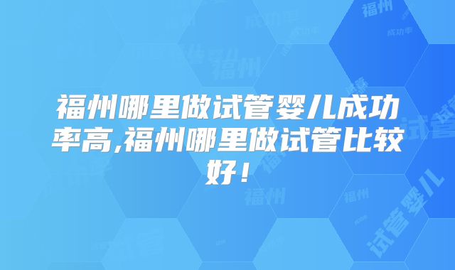 福州哪里做试管婴儿成功率高,福州哪里做试管比较好！