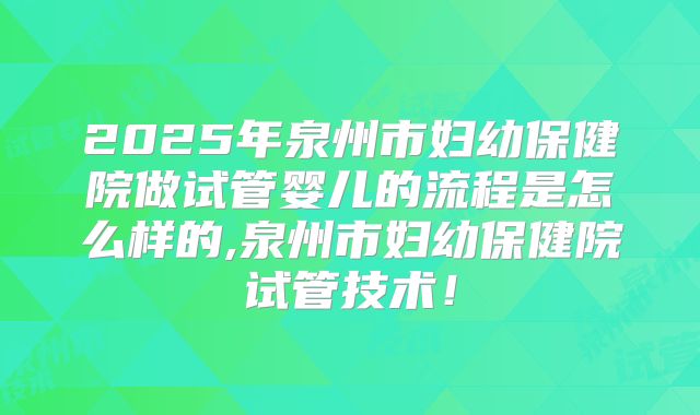 2025年泉州市妇幼保健院做试管婴儿的流程是怎么样的,泉州市妇幼保健院试管技术!