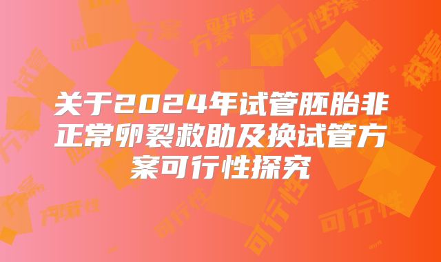 关于2024年试管胚胎非正常卵裂救助及换试管方案可行性探究