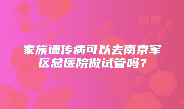 家族遗传病可以去南京军区总医院做试管吗?