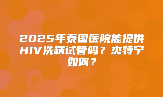 2025年泰国医院能提供HIV洗精试管吗?杰特宁如何?
