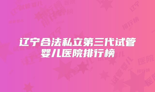 辽宁合法私立第三代试管婴儿医院排行榜