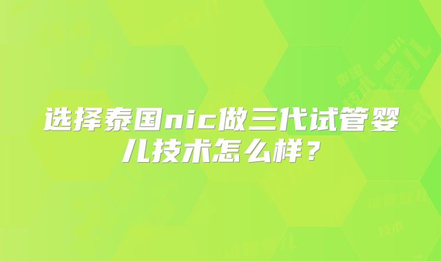 选择泰国nic做三代试管婴儿技术怎么样？