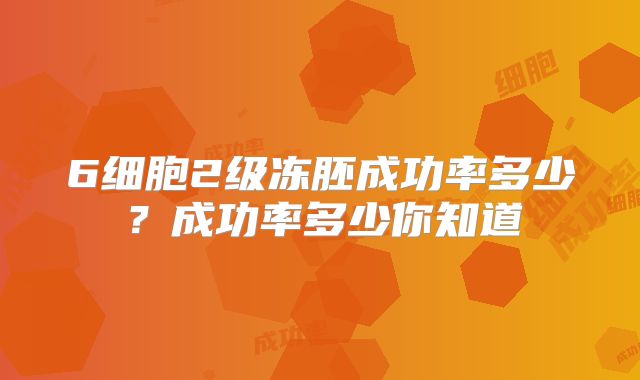 6细胞2级冻胚成功率多少?成功率多少你知道