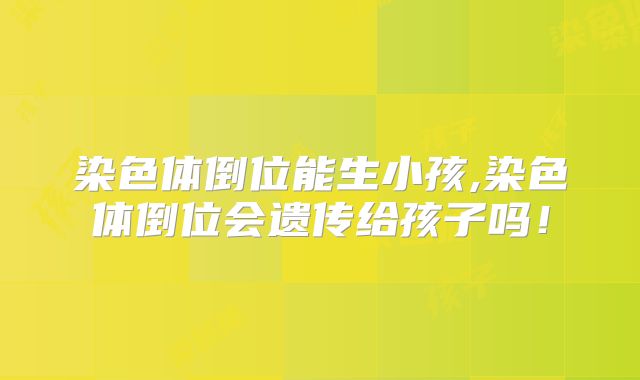染色体倒位能生小孩,染色体倒位会遗传给孩子吗！