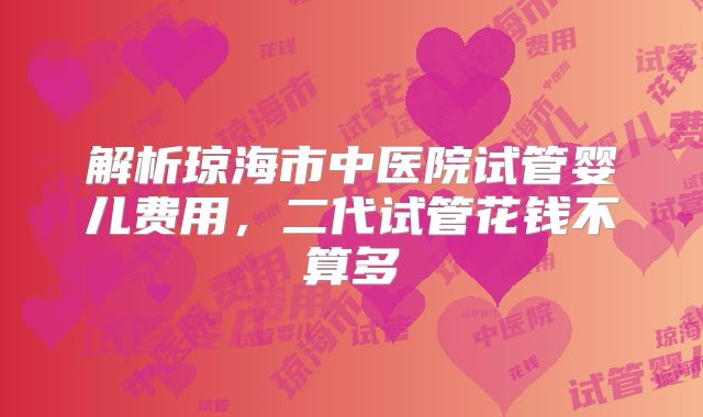 解析琼海市中医院试管婴儿费用，二代试管花钱不算多