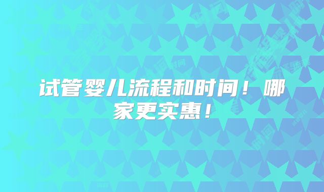 试管婴儿流程和时间!哪家更实惠!