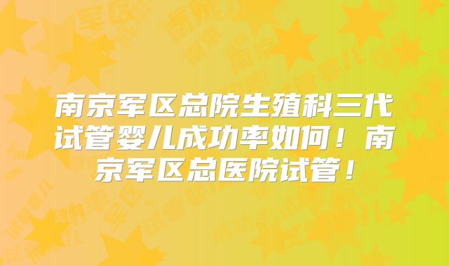 南京军区总院生殖科三代试管婴儿成功率如何!南京军区总医院试管!
