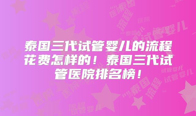 泰国三代试管婴儿的流程花费怎样的!泰国三代试管医院排名榜!