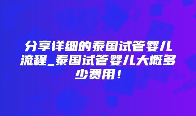 分享详细的泰国试管婴儿流程_泰国试管婴儿大概多少费用!