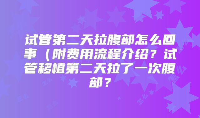 试管第二天拉腹部怎么回事(附费用流程介绍?试管移植第二天拉了一次腹部?