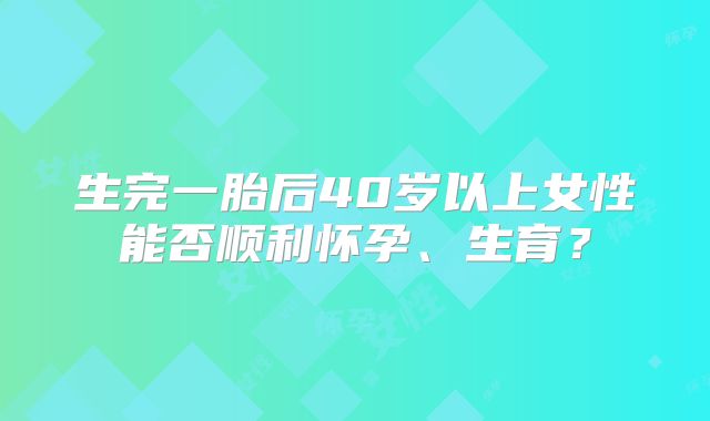 生完一胎后40岁以上女性能否顺利怀孕、生育?