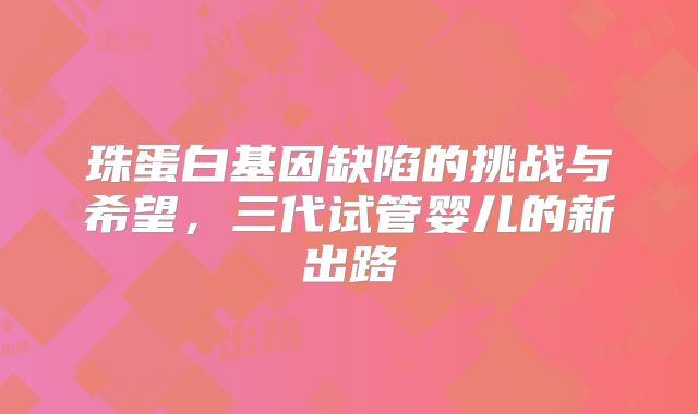 珠蛋白基因缺陷的挑战与希望，三代试管婴儿的新出路