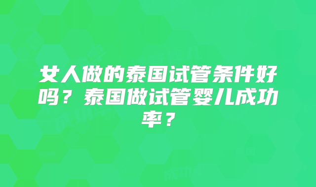 女人做的泰国试管条件好吗?泰国做试管婴儿成功率?