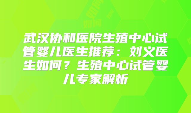 武汉协和医院生殖中心试管婴儿医生推荐:刘义医生如何?生殖中心试管婴儿专家解析