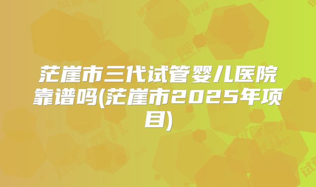茫崖市三代试管婴儿医院靠谱吗(茫崖市2025年项目)