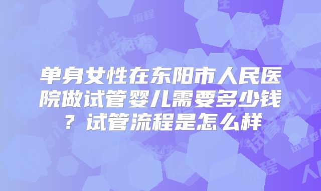 单身女性在东阳市人民医院做试管婴儿需要多少钱？试管流程是怎么样