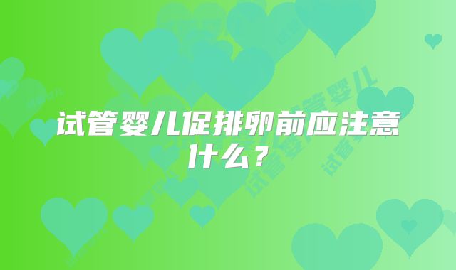 试管婴儿促排卵前应注意什么？