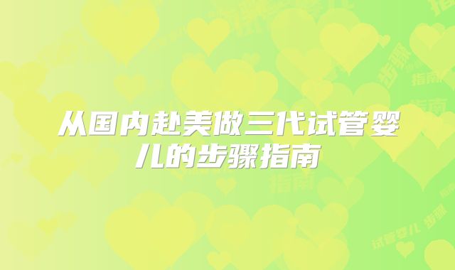 从国内赴美做三代试管婴儿的步骤指南