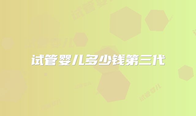 试管婴儿多少钱第三代