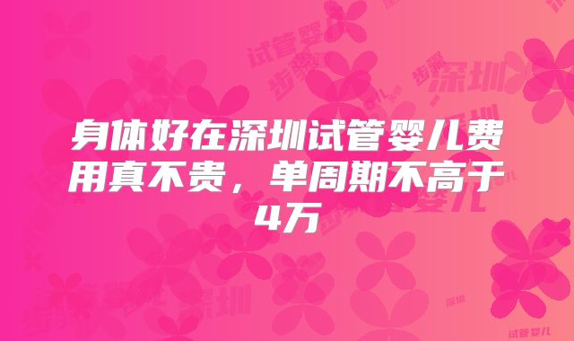 身体好在深圳试管婴儿费用真不贵，单周期不高于4万
