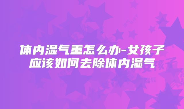 体内湿气重怎么办-女孩子应该如何去除体内湿气