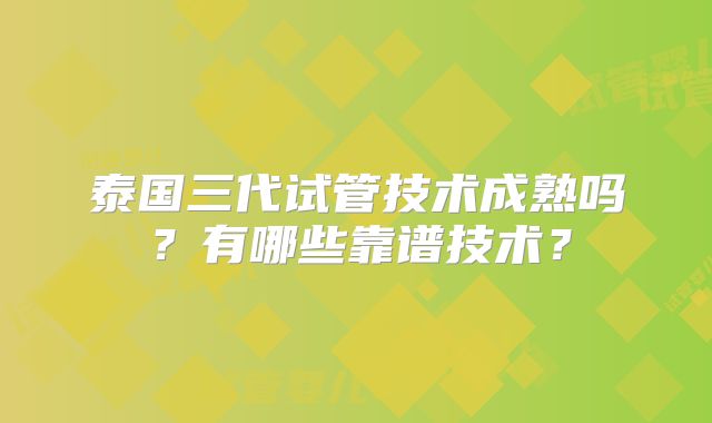 泰国三代试管技术成熟吗?有哪些靠谱技术?
