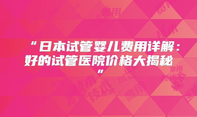“日本试管婴儿费用详解:好的试管医院价格大揭秘”