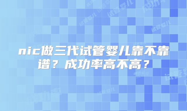 nic做三代试管婴儿靠不靠谱？成功率高不高？