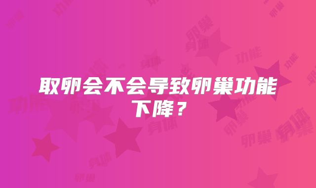 取卵会不会导致卵巢功能下降?