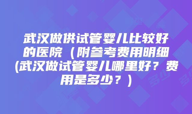 武汉做供试管婴儿比较好的医院(附参考费用明细(武汉做试管婴儿哪里好?费用是多少?)