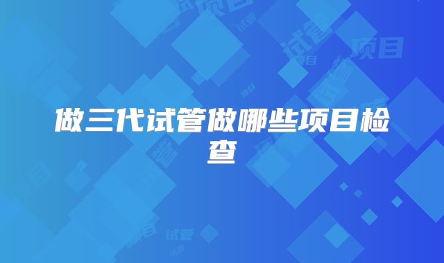 做三代试管做哪些项目检查