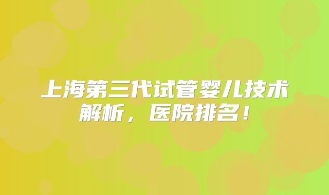 上海第三代试管婴儿技术解析,医院排名!