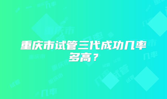 重庆市试管三代成功几率多高？