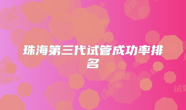 珠海第三代试管成功率排名