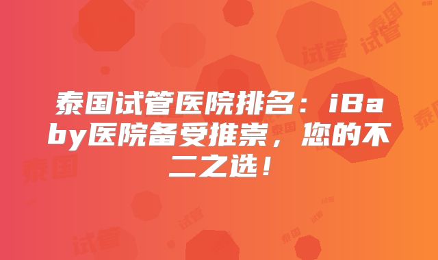 泰国试管医院排名:iBaby医院备受推崇,您的不二之选!