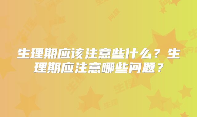 生理期应该注意些什么？生理期应注意哪些问题？