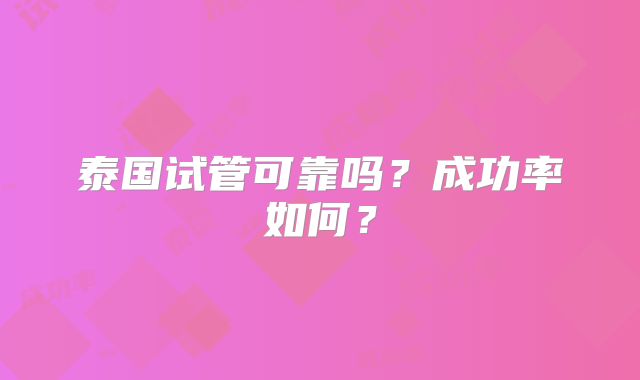 泰国试管可靠吗?成功率如何?