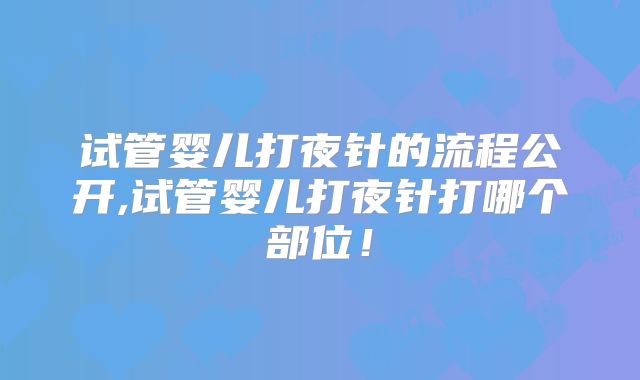 试管婴儿打夜针的流程公开,试管婴儿打夜针打哪个部位!