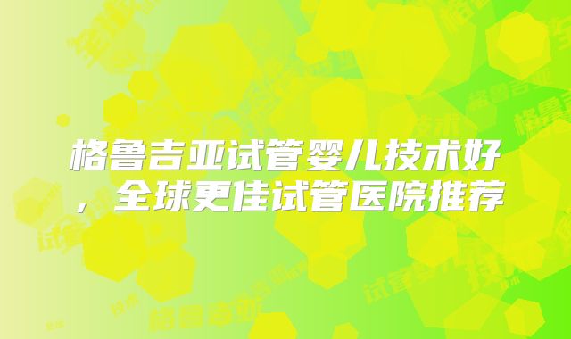 格鲁吉亚试管婴儿技术好,全球更佳试管医院推荐