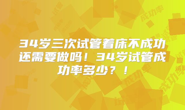 34岁三次试管着床不成功还需要做吗!34岁试管成功率多少?!